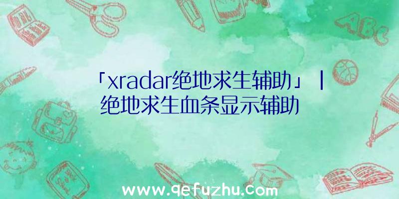 「xradar绝地求生辅助」|绝地求生血条显示辅助